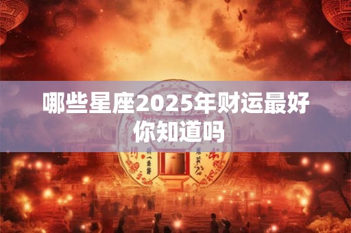 哪些星座2025年财运最好 你知道吗