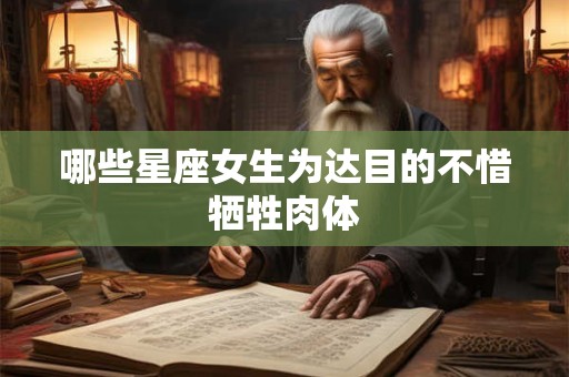 哪些星座女生为达目的不惜牺牲肉体