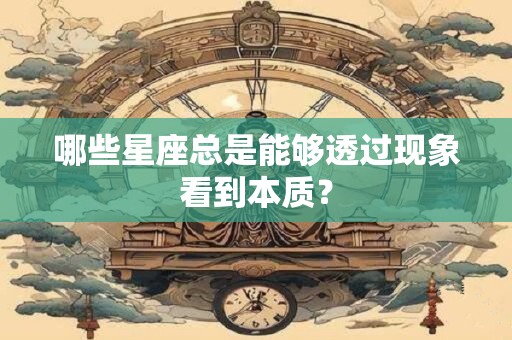 详细阅读:哪些星座总是能够透过现象看到本质? 哪些星座总是能够透过现象看到本质?