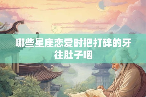 哪些星座恋爱时把打碎的牙往肚子咽