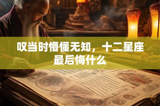 详细阅读:叹当时懵懂无知,十二星座最后悔什么 叹当时懵懂无知,十二星座最后悔什么