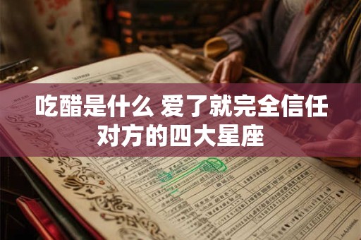 吃醋是什么 爱了就完全信任对方的四大星座