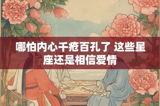 哪怕内心千疮百孔了 这些星座还是相信爱情