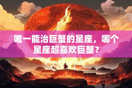 唯一能治巨蟹的星座，哪个星座超喜欢巨蟹？