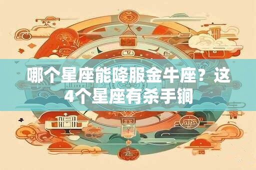 哪个星座能降服金牛座？这4个星座有杀手锏