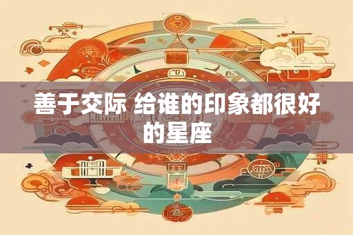 善于交际 给谁的印象都很好的星座