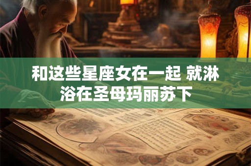 和这些星座女在一起 就淋浴在圣母玛丽苏下