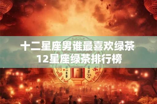 十二星座男谁最喜欢绿茶 12星座绿茶排行榜
