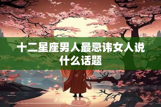 十二星座男人最忌讳女人说什么话题