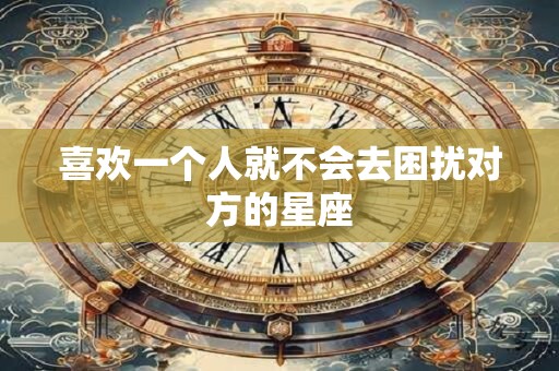 喜欢一个人就不会去困扰对方的星座
