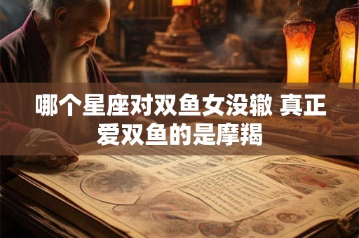哪个星座对双鱼女没辙 真正爱双鱼的是摩羯