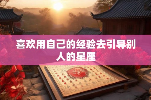 喜欢用自己的经验去引导别人的星座