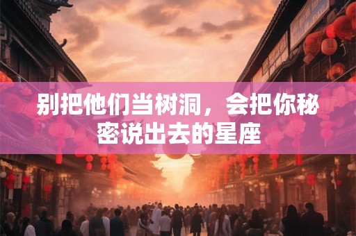 别把他们当树洞，会把你秘密说出去的星座