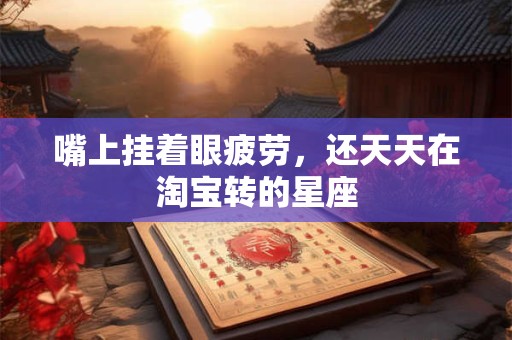 嘴上挂着眼疲劳，还天天在淘宝转的星座
