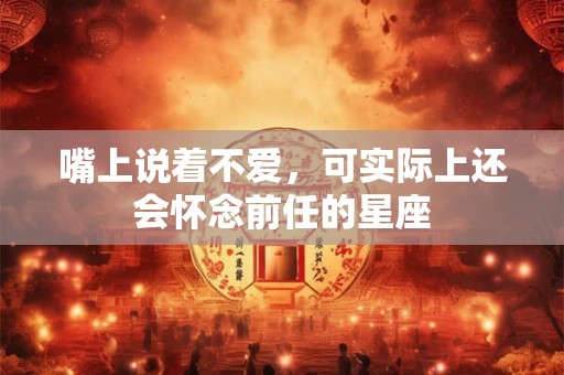 嘴上说着不爱，可实际上还会怀念前任的星座