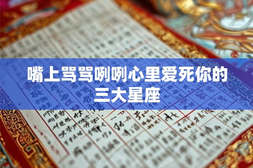 嘴上骂骂咧咧心里爱死你的三大星座