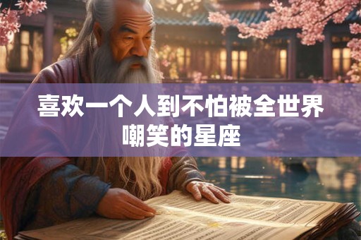 喜欢一个人到不怕被全世界嘲笑的星座