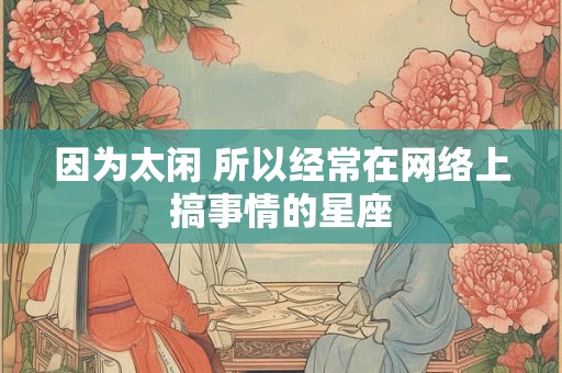 因为太闲 所以经常在网络上搞事情的星座