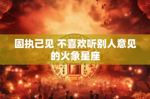 固执己见 不喜欢听别人意见的火象星座