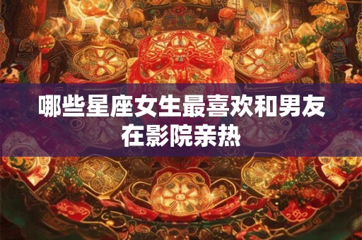 哪些星座女生最喜欢和男友在影院亲热