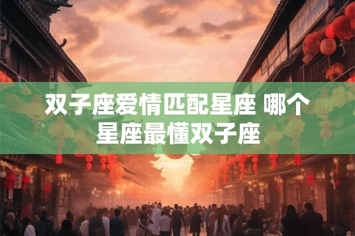 双子座爱情匹配星座 哪个星座最懂双子座