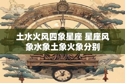 土水火风四象星座 星座风象水象土象火象分别