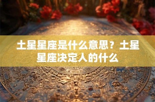 土星星座是什么意思？土星星座决定人的什么