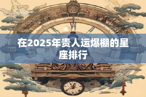 在2025年贵人运爆棚的星座排行