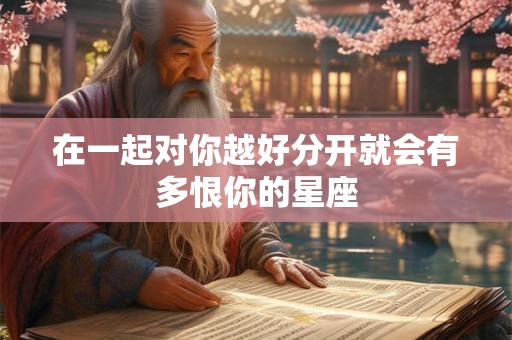 在一起对你越好分开就会有多恨你的星座