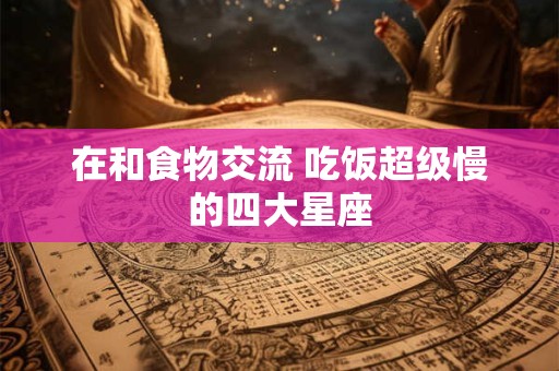 在和食物交流 吃饭超级慢的四大星座