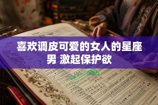 喜欢调皮可爱的女人的星座男 激起保护欲
