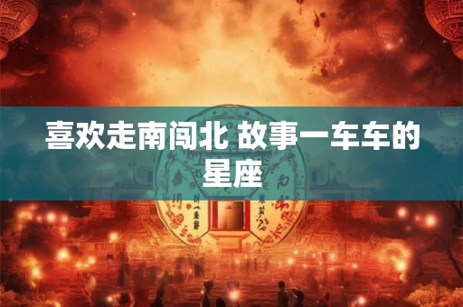 喜欢走南闯北 故事一车车的星座