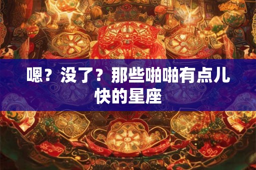 嗯？没了？那些啪啪有点儿快的星座