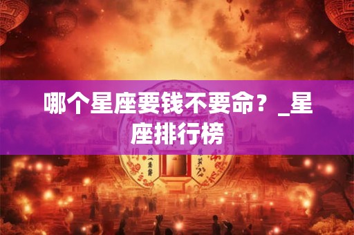 哪个星座要钱不要命？_星座排行榜