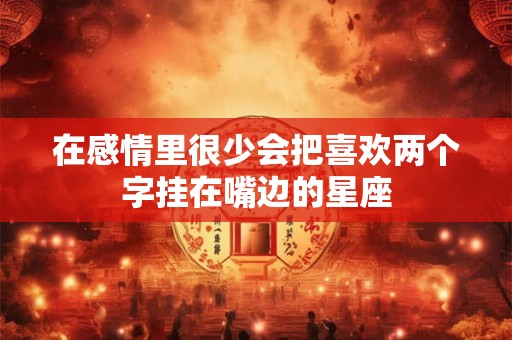 在感情里很少会把喜欢两个字挂在嘴边的星座
