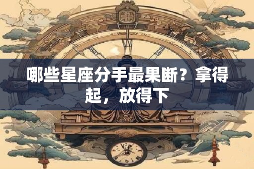 哪些星座分手最果断？拿得起，放得下