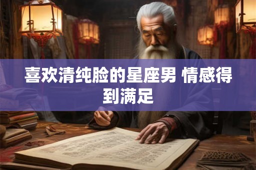 喜欢清纯脸的星座男 情感得到满足