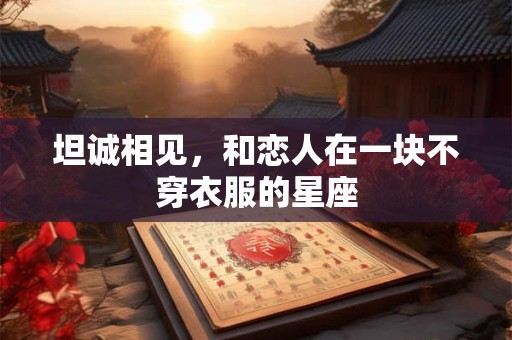 坦诚相见，和恋人在一块不穿衣服的星座