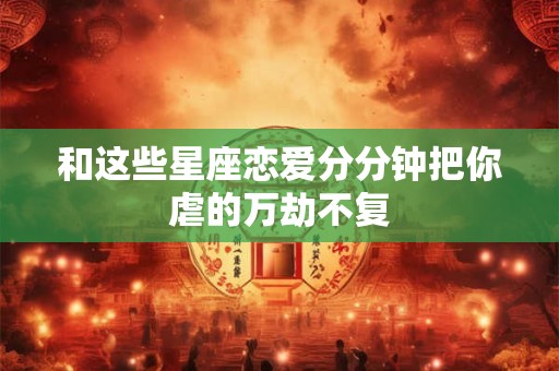 和这些星座恋爱分分钟把你虐的万劫不复