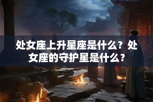 处女座上升星座是什么？处女座的守护星是什么？