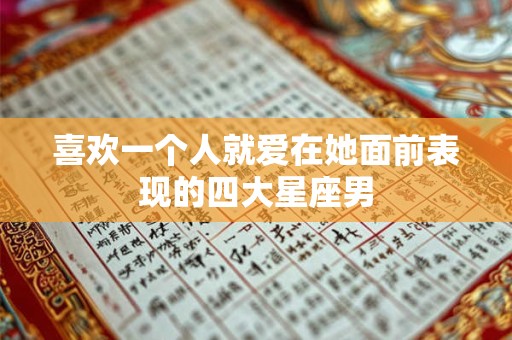 喜欢一个人就爱在她面前表现的四大星座男