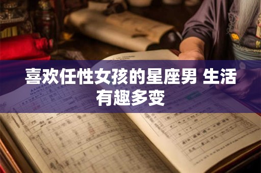 喜欢任性女孩的星座男 生活有趣多变