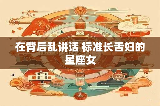 在背后乱讲话 标准长舌妇的星座女