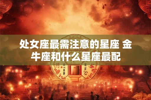 处女座最需注意的星座 金牛座和什么星座最配