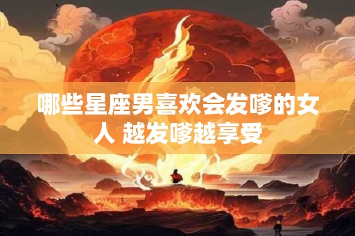 哪些星座男喜欢会发嗲的女人 越发嗲越享受