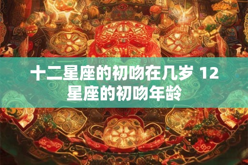 十二星座的初吻在几岁 12星座的初吻年龄