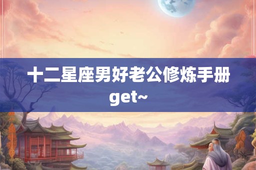十二星座男好老公修炼手册get~