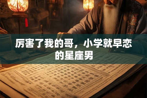 厉害了我的哥，小学就早恋的星座男