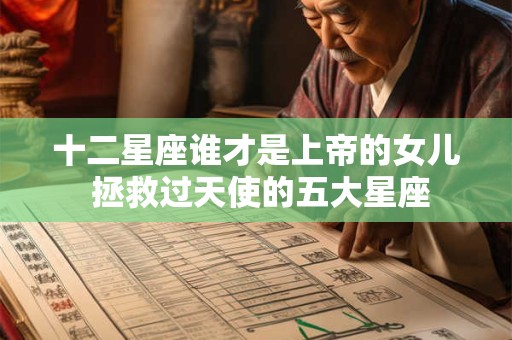 详细阅读:十二星座谁才是上帝的女儿 拯救过天使的五大星座 十二星座谁才是上帝的女儿 拯救过天使的五大星座