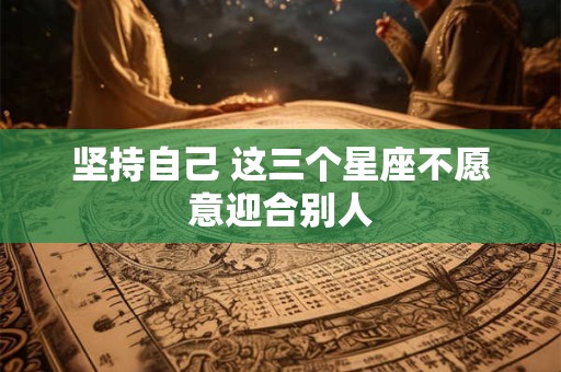 坚持自己 这三个星座不愿意迎合别人